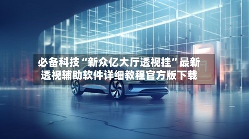 必备科技“新众亿大厅透视挂”最新透视辅助软件详细教程官方版下载-第1张图片