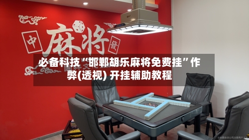 必备科技“邯郸胡乐麻将免费挂”作弊(透视) 开挂辅助教程-第1张图片