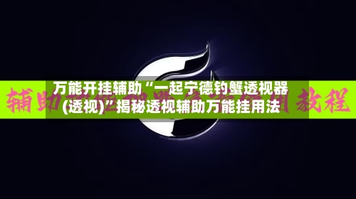万能开挂辅助“一起宁德钓蟹透视器(透视)”揭秘透视辅助万能挂用法-第1张图片