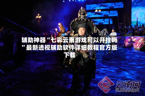 辅助神器“七彩云南游戏可以开挂吗”最新透视辅助软件详细教程官方版下载-第1张图片