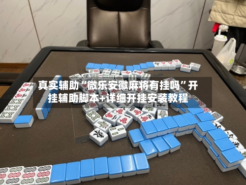 真实辅助“微乐安徽麻将有挂吗	”开挂辅助脚本+详细开挂安装教程-第1张图片