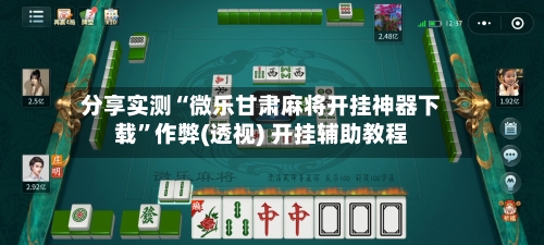 分享实测“微乐甘肃麻将开挂神器下载”作弊(透视) 开挂辅助教程-第1张图片