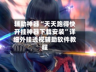 辅助神器“天天跑得快开挂神器下载安装”详细外挂透视辅助软件教程-第1张图片