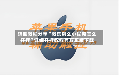 辅助教程分享“微乐刨么小程序怎么开挂”详细开挂教程官方正版下载-第1张图片