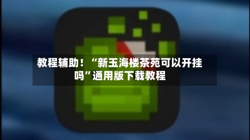 教程辅助！“新玉海楼茶苑可以开挂吗”通用版下载教程-第2张图片