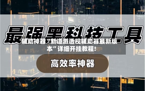 辅助神器“新道游透视辅助器最新版本”详细开挂教程!-第3张图片