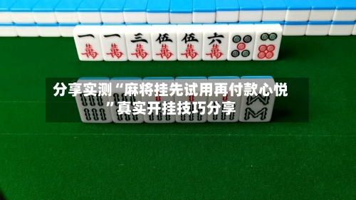 分享实测“麻将挂先试用再付款心悦	”真实开挂技巧分享-第1张图片