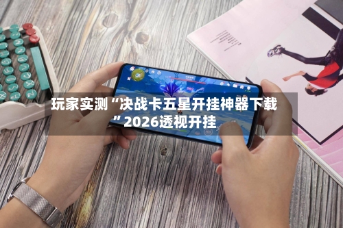 玩家实测“决战卡五星开挂神器下载	”2026透视开挂-第2张图片