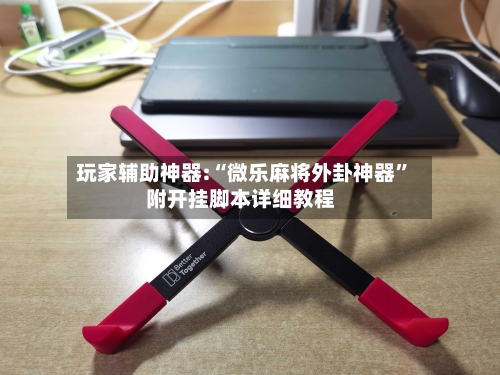 玩家辅助神器:“微乐麻将外卦神器”附开挂脚本详细教程-第1张图片