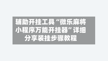 辅助开挂工具“微乐麻将小程序万能开挂器”详细分享装挂步骤教程-第1张图片