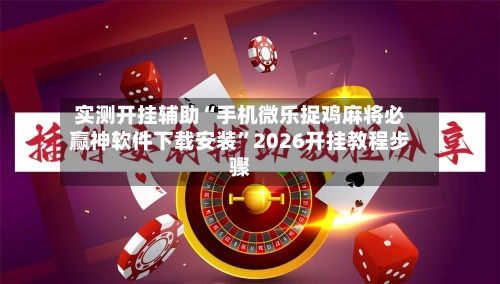 实测开挂辅助“手机微乐捉鸡麻将必赢神软件下载安装”2026开挂教程步骤-第3张图片