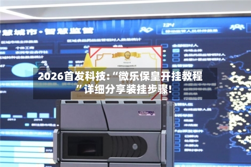 2026首发科技:“微乐保皇开挂教程”详细分享装挂步骤!-第3张图片