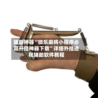 辅助神器“微乐麻将小程序必赢开挂神器下载”详细外挂透视辅助软件教程-第3张图片
