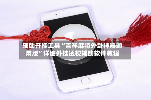 辅助开挂工具“吉祥麻将外卦神器通用版”详细外挂透视辅助软件教程-第1张图片