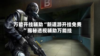 万能开挂辅助“新道游开挂免费	”揭秘透视辅助万能挂-第1张图片