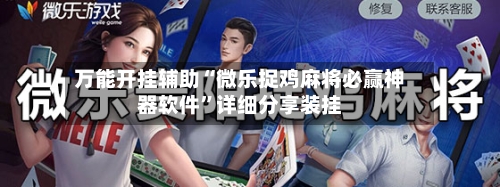万能开挂辅助“微乐捉鸡麻将必赢神器软件	”详细分享装挂-第1张图片