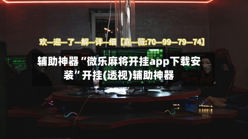 辅助神器“微乐麻将开挂app下载安装”开挂(透视)辅助神器-第3张图片