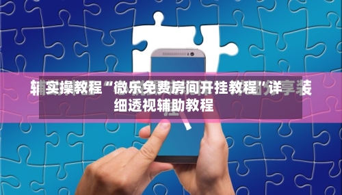 实操教程“微乐免费房间开挂教程”详细透视辅助教程-第2张图片