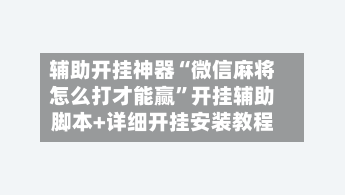 辅助开挂神器“微信麻将怎么打才能赢”开挂辅助脚本+详细开挂安装教程-第2张图片