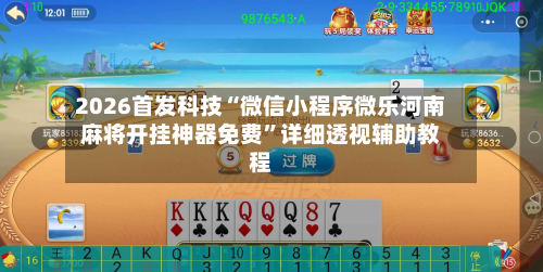 2026首发科技“微信小程序微乐河南麻将开挂神器免费”详细透视辅助教程-第2张图片