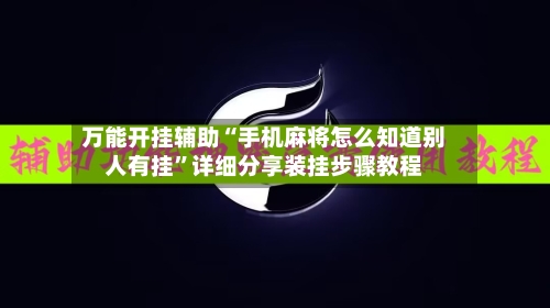 万能开挂辅助“手机麻将怎么知道别人有挂”详细分享装挂步骤教程-第1张图片