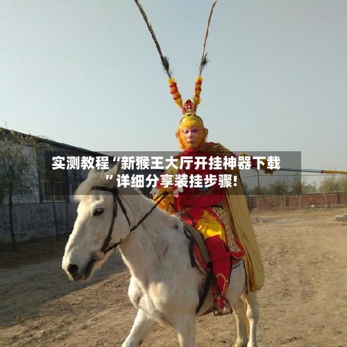 实测教程“新猴王大厅开挂神器下载”详细分享装挂步骤!-第2张图片