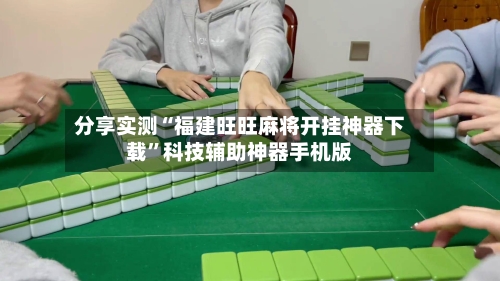 分享实测“福建旺旺麻将开挂神器下载”科技辅助神器手机版-第2张图片