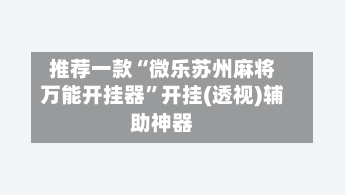 推荐一款“微乐苏州麻将万能开挂器”开挂(透视)辅助神器-第1张图片