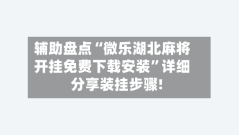 辅助盘点“微乐湖北麻将开挂免费下载安装”详细分享装挂步骤!-第1张图片