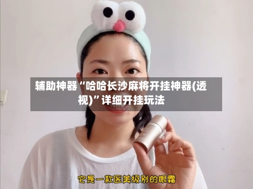 辅助神器“哈哈长沙麻将开挂神器(透视)	”详细开挂玩法-第2张图片
