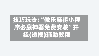 技巧玩法:“微乐麻将小程序必赢神器免费安装”开挂(透视)辅助教程-第2张图片