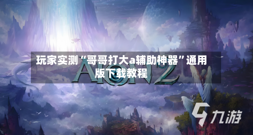玩家实测“哥哥打大a辅助神器”通用版下载教程-第3张图片