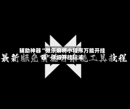 辅助神器“微乐麻将小程序万能开挂器	”详细开挂玩法-第1张图片