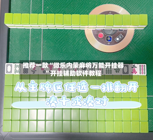 推荐一款“微乐内蒙麻将万能开挂器	”开挂辅助软件教程-第2张图片