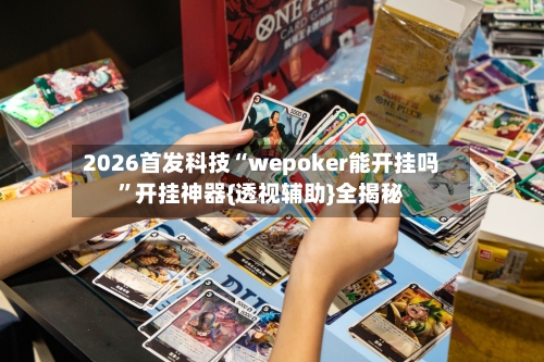 2026首发科技“wepoker能开挂吗”开挂神器{透视辅助}全揭秘-第3张图片