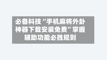 必备科技“手机麻将外卦神器下载安装免费	”掌握辅助功能必胜规则-第1张图片