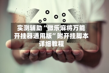 实测辅助“微乐麻将万能开挂器通用版”附开挂脚本详细教程-第1张图片