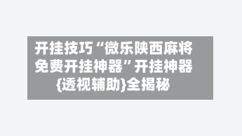 开挂技巧“微乐陕西麻将免费开挂神器”开挂神器{透视辅助}全揭秘-第1张图片