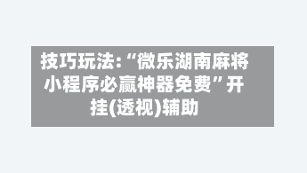 技巧玩法:“微乐湖南麻将小程序必赢神器免费”开挂(透视)辅助-第1张图片