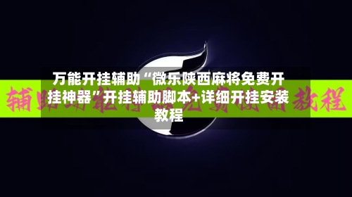 万能开挂辅助“微乐陕西麻将免费开挂神器”开挂辅助脚本+详细开挂安装教程-第1张图片