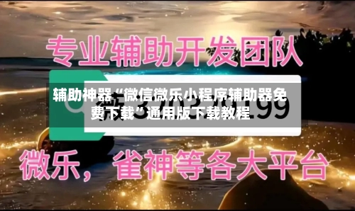 辅助神器“微信微乐小程序辅助器免费下载	”通用版下载教程-第1张图片