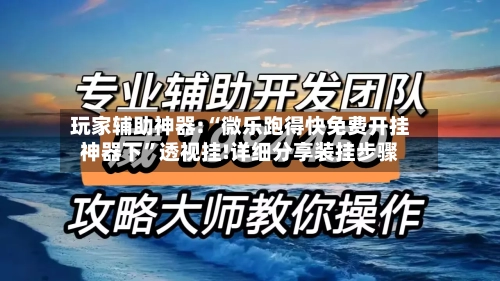 玩家辅助神器:“微乐跑得快免费开挂神器下”透视挂!详细分享装挂步骤-第1张图片