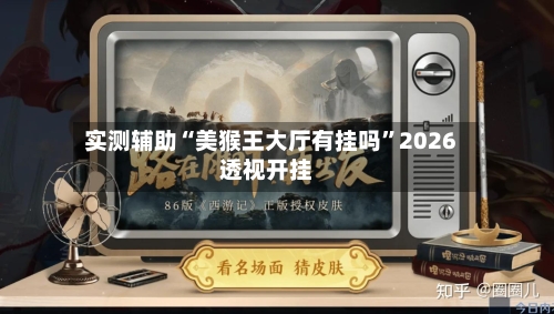 实测辅助“美猴王大厅有挂吗”2026透视开挂-第1张图片