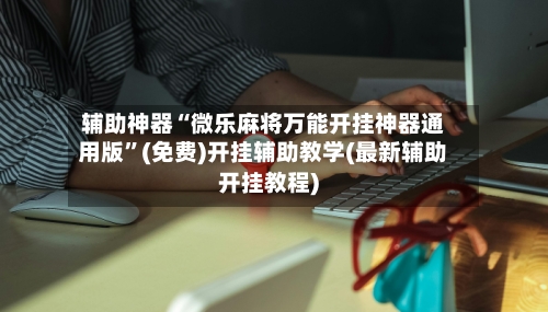辅助神器“微乐麻将万能开挂神器通用版”(免费)开挂辅助教学(最新辅助开挂教程)-第1张图片