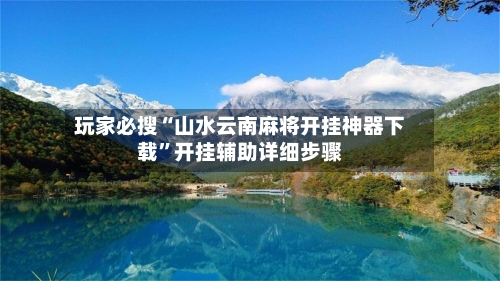玩家必搜“山水云南麻将开挂神器下载”开挂辅助详细步骤-第1张图片