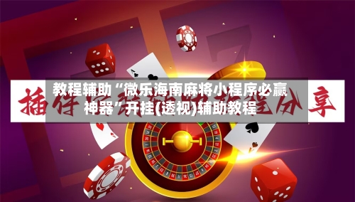 教程辅助“微乐海南麻将小程序必赢神器”开挂(透视)辅助教程-第3张图片