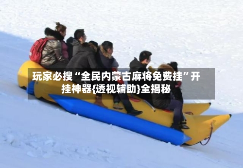 玩家必搜“全民内蒙古麻将免费挂	”开挂神器{透视辅助}全揭秘-第1张图片