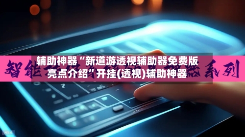 辅助神器“新道游透视辅助器免费版亮点介绍	”开挂(透视)辅助神器-第2张图片