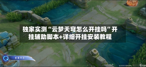 独家实测“云梦天穹怎么开挂吗”开挂辅助脚本+详细开挂安装教程-第2张图片