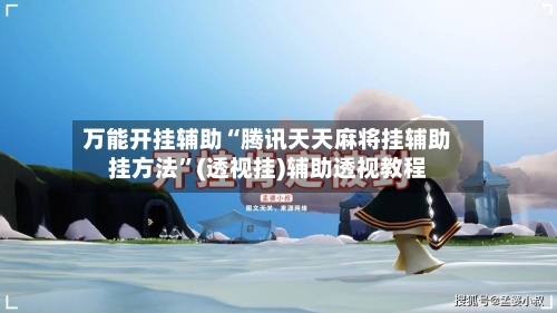 万能开挂辅助“腾讯天天麻将挂辅助挂方法”(透视挂)辅助透视教程-第2张图片